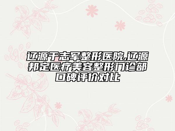 遼源于志軍整形醫(yī)院,遼源邦定醫(yī)療美容整形門診部口碑評價(jià)對比