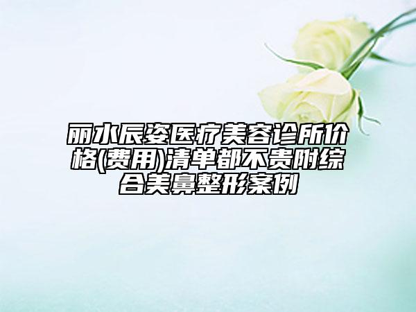 麗水辰姿醫(yī)療美容診所價(jià)格(費(fèi)用)清單都不貴附綜合美鼻整形案例