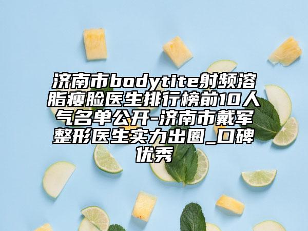 濟南市bodytite射頻溶脂瘦臉醫(yī)生排行榜前10人氣名單公開-濟南市戴軍整形醫(yī)生實力出圈_口碑優(yōu)秀