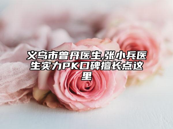 義烏市曾丹醫(yī)生,張小兵醫(yī)生實(shí)力PK口碑擅長(zhǎng)點(diǎn)這里