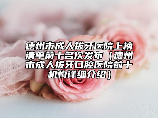 德州市成人拔牙醫(yī)院上榜清單前十名次發(fā)布（德州市成人拔牙口腔醫(yī)院前十機(jī)構(gòu)詳細(xì)介紹）