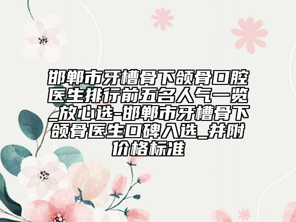 邯鄲市牙槽骨下頜骨口腔醫(yī)生排行前五名人氣一覽_放心選-邯鄲市牙槽骨下頜骨醫(yī)生口碑入選_并附價(jià)格標(biāo)準(zhǔn)