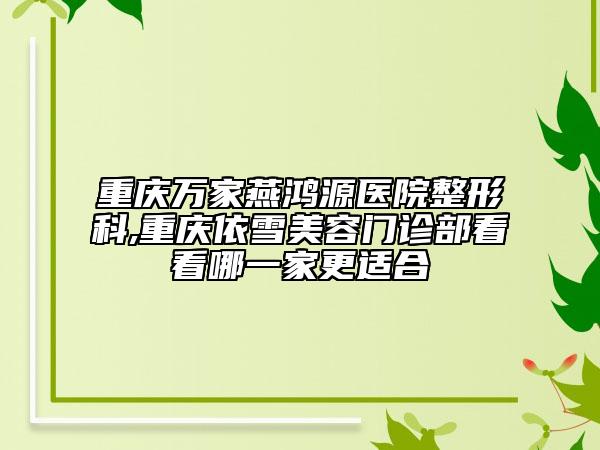 重慶萬家燕鴻源醫(yī)院整形科,重慶依雪美容門診部看看哪一家更適合