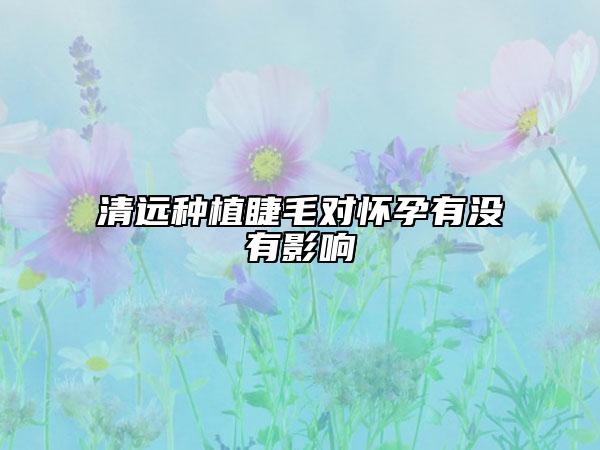 清遠(yuǎn)種植睫毛對(duì)懷孕有沒(méi)有影響