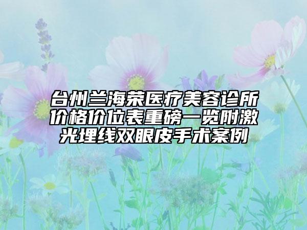 臺州蘭海榮醫(yī)療美容診所價格價位表重磅一覽附激光埋線雙眼皮手術(shù)案例