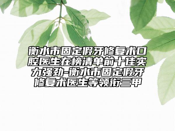 衡水市固定假牙修復(fù)術(shù)口腔醫(yī)生在榜清單前十佳實力強勁-衡水市固定假牙修復(fù)術(shù)醫(yī)生等領(lǐng)銜三甲