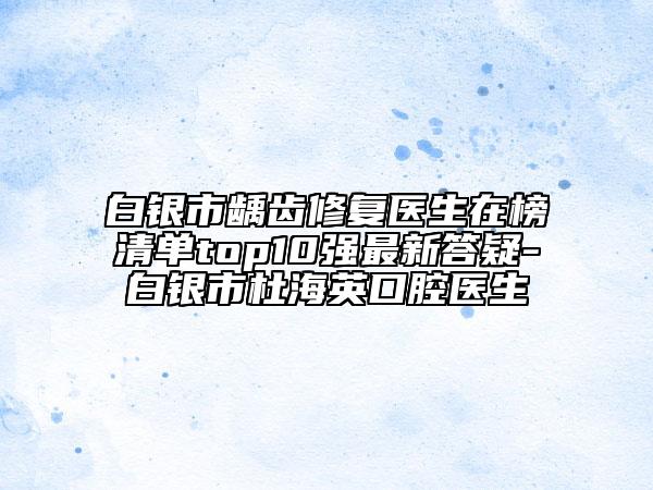 白銀市齲齒修復醫(yī)生在榜清單top10強最新答疑-白銀市杜海英口腔醫(yī)生