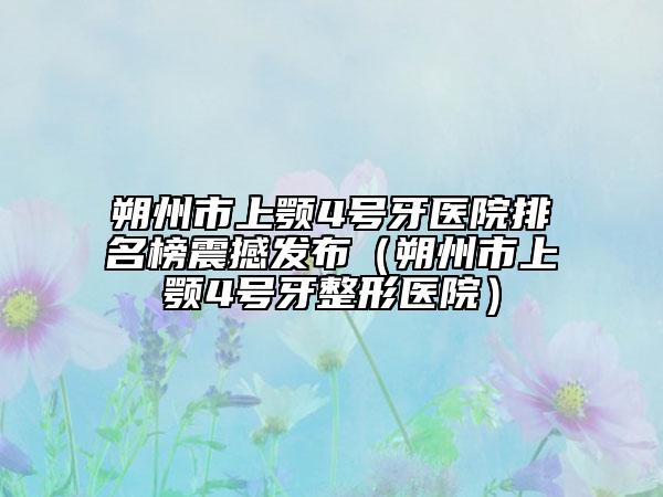 朔州市上顎4號牙醫(yī)院排名榜震撼發(fā)布（朔州市上顎4號牙整形醫(yī)院）