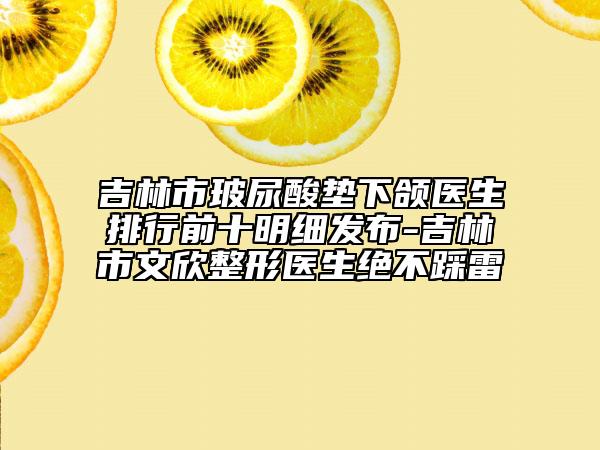 吉林市玻尿酸墊下頜醫(yī)生排行前十明細(xì)發(fā)布-吉林市文欣整形醫(yī)生絕不踩雷