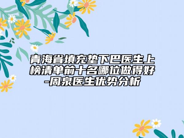 青海省填充墊下巴醫(yī)生上榜清單前十名哪位做得好-周泉醫(yī)生優(yōu)勢分析