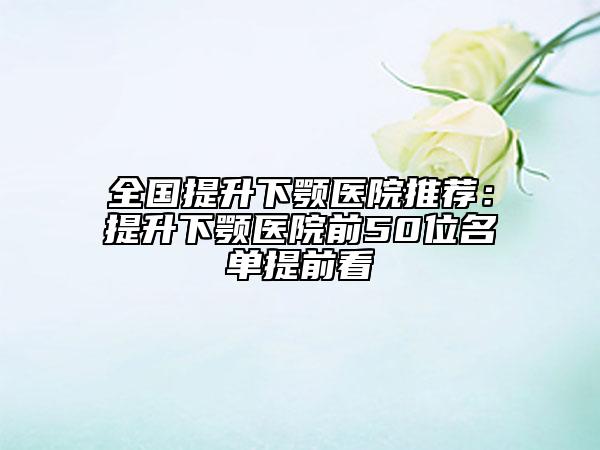 全國提升下顎醫(yī)院推薦：提升下顎醫(yī)院前50位名單提前看