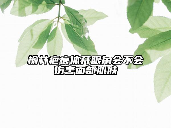 榆林疤痕體開眼角會不會傷害面部肌膚