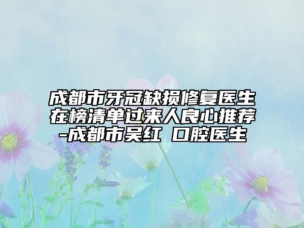 成都市牙冠缺損修復(fù)醫(yī)生在榜清單過來人良心推薦-成都市吳紅崑口腔醫(yī)生