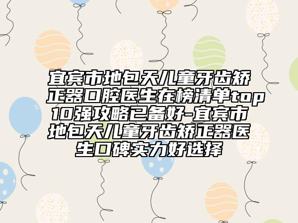 宜賓市地包天兒童牙齒矯正器口腔醫(yī)生在榜清單top10強(qiáng)攻略已備好-宜賓市地包天兒童牙齒矯正器醫(yī)生口碑實(shí)力好選擇