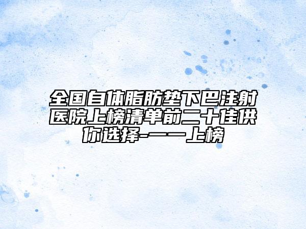 全國(guó)自體脂肪墊下巴注射醫(yī)院上榜清單前二十佳供你選擇-一一上榜