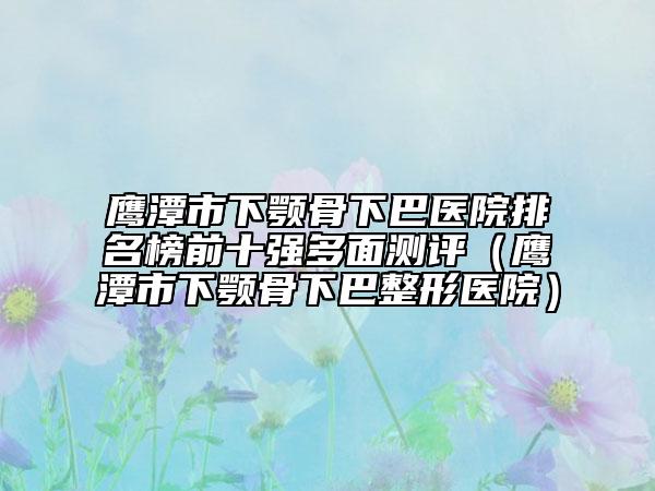 鷹潭市下顎骨下巴醫(yī)院排名榜前十強(qiáng)多面測(cè)評(píng)（鷹潭市下顎骨下巴整形醫(yī)院）