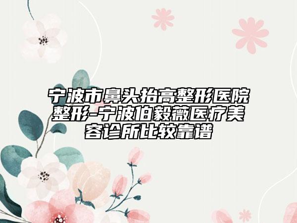 寧波市鼻頭抬高整形醫(yī)院整形-寧波伯毅薇醫(yī)療美容診所比較靠譜