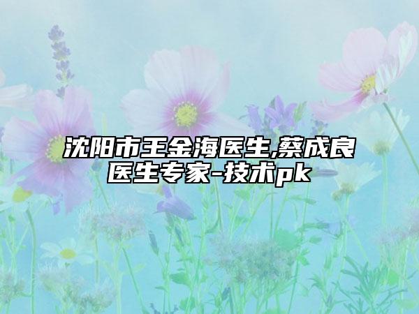 沈陽市王金海醫(yī)生,蔡成良醫(yī)生專家-技術(shù)pk