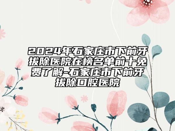 2024年石家莊市下前牙拔除醫(yī)院在榜名單前十免費(fèi)了解-石家莊市下前牙拔除口腔醫(yī)院