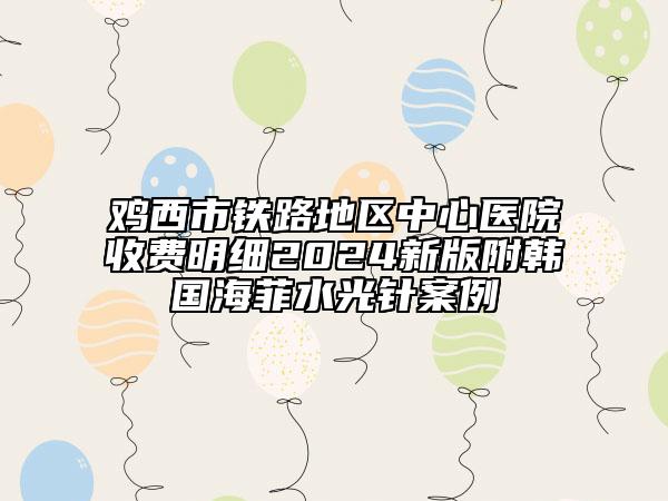 雞西市鐵路地區(qū)中心醫(yī)院收費明細2024新版附韓國海菲水光針案例