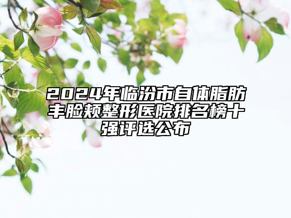 2024年臨汾市自體脂肪豐臉頰整形醫(yī)院排名榜十強評選公布