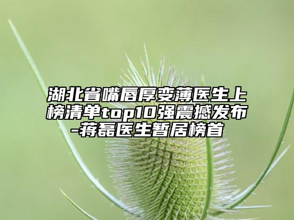 湖北省嘴唇厚變薄醫(yī)生上榜清單top10強(qiáng)震撼發(fā)布-蔣磊醫(yī)生暫居榜首