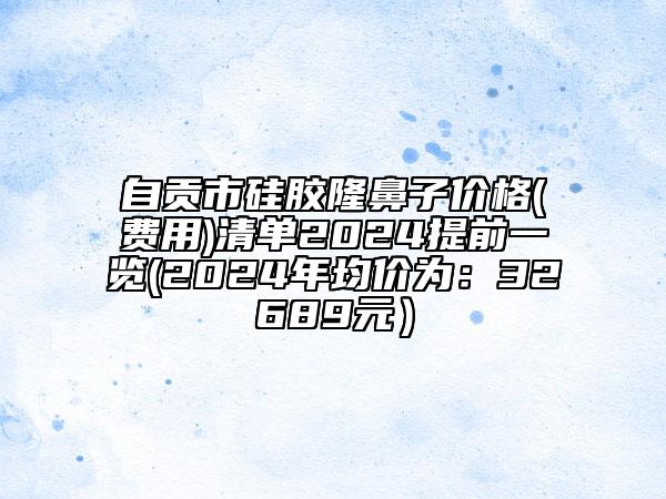 自貢市硅膠隆鼻子價(jià)格(費(fèi)用)清單2024提前一覽(2024年均價(jià)為：32689元）