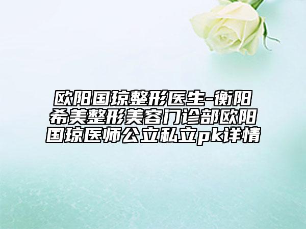 歐陽(yáng)國(guó)瓊整形醫(yī)生-衡陽(yáng)希美整形美容門診部歐陽(yáng)國(guó)瓊醫(yī)師公立私立pk詳情