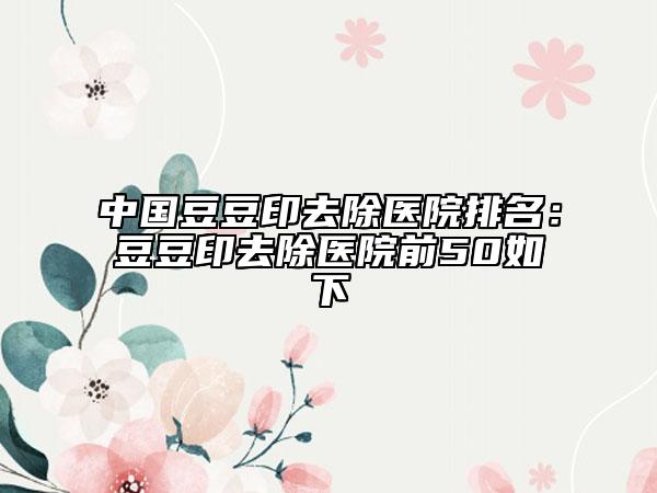 中國豆豆印去除醫(yī)院排名：豆豆印去除醫(yī)院前50如下