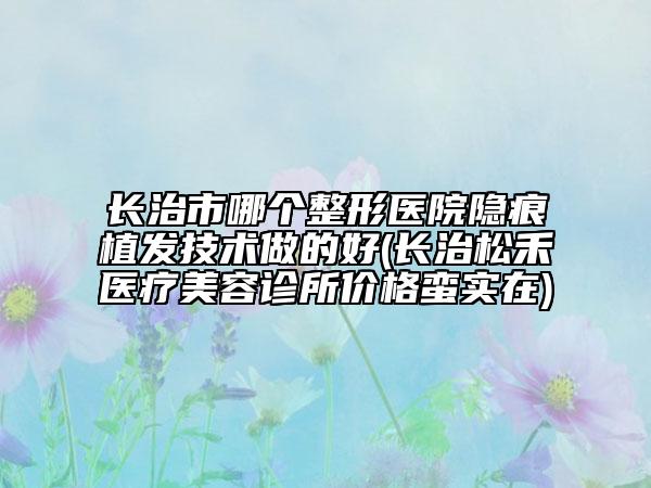 長治市哪個(gè)整形醫(yī)院隱痕植發(fā)技術(shù)做的好(長治松禾醫(yī)療美容診所價(jià)格蠻實(shí)在)