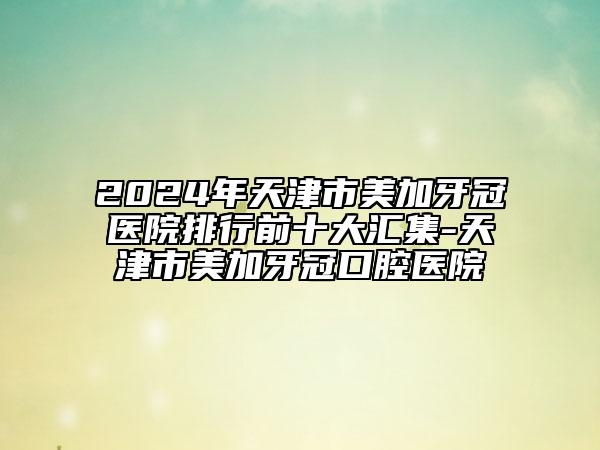 2024年天津市美加牙冠醫(yī)院排行前十大匯集-天津市美加牙冠口腔醫(yī)院