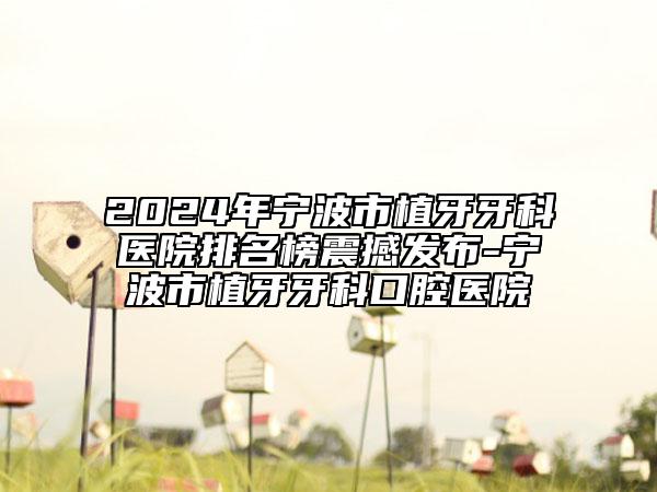 2024年寧波市植牙牙科醫(yī)院排名榜震撼發(fā)布-寧波市植牙牙科口腔醫(yī)院