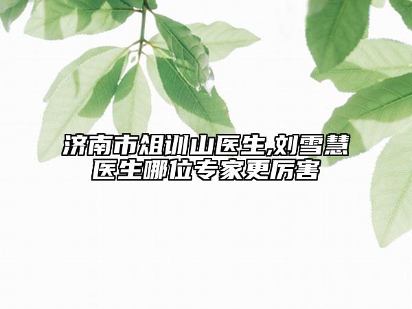 濟南市俎訓山醫(yī)生,劉雪慧醫(yī)生哪位專家更厲害