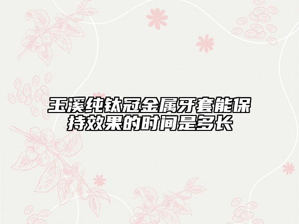 玉溪純鈦冠金屬牙套能保持效果的時間是多長