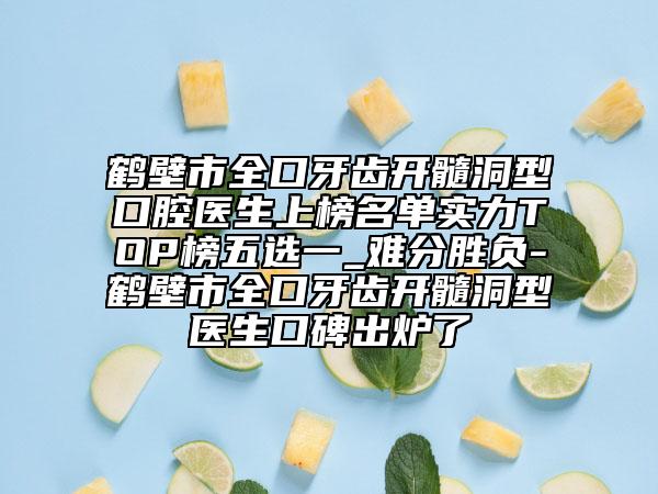 鶴壁市全口牙齒開髓洞型口腔醫(yī)生上榜名單實力TOP榜五選一_難分勝負(fù)-鶴壁市全口牙齒開髓洞型醫(yī)生口碑出爐了