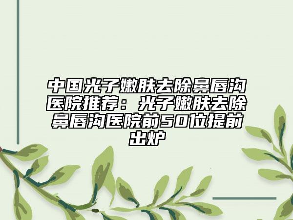 中國光子嫩膚去除鼻唇溝醫(yī)院推薦：光子嫩膚去除鼻唇溝醫(yī)院前50位提前出爐