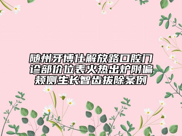 隨州牙博仕解放路口腔門診部價位表火熱出爐附偏頰側(cè)生長智齒拔除案例