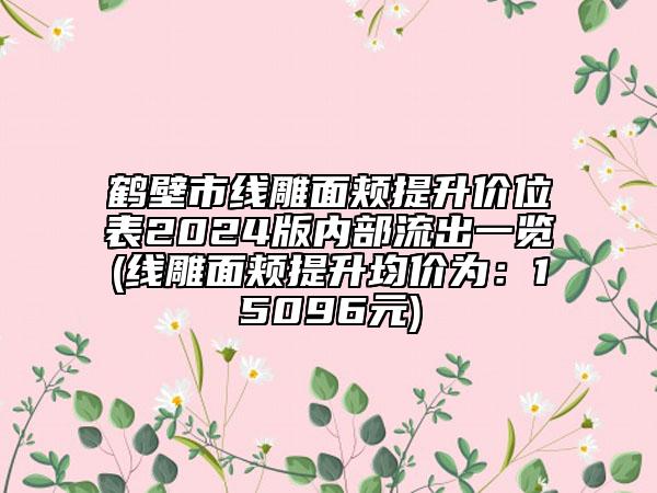 鶴壁市線雕面頰提升價(jià)位表2024版內(nèi)部流出一覽(線雕面頰提升均價(jià)為：15096元)