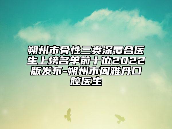 朔州市骨性三類深覆合醫(yī)生上榜名單前十位2022版發(fā)布-朔州市周雅丹口腔醫(yī)生