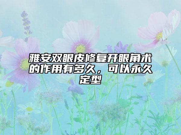 雅安雙眼皮修復(fù)開眼角術(shù)的作用有多久，可以永久定型