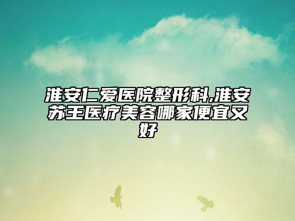 淮安仁愛醫(yī)院整形科,淮安蘇王醫(yī)療美容哪家便宜又好