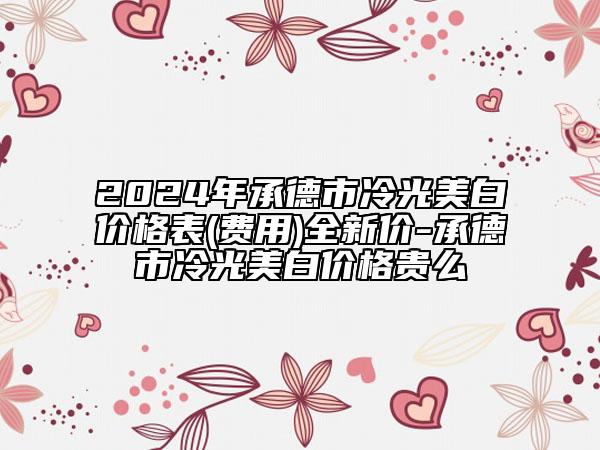 2024年承德市冷光美白價格表(費用)全新價-承德市冷光美白價格貴么