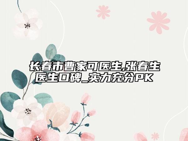 長春市曹家可醫(yī)生,張春生醫(yī)生口碑_實力充分PK