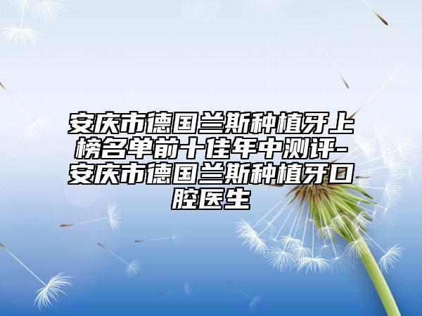 安慶市德國蘭斯種植牙上榜名單前十佳年中測評-安慶市德國蘭斯種植牙口腔醫(yī)生