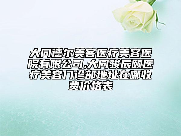 大同德爾美客醫(yī)療美容醫(yī)院有限公司,大同駿辰頤醫(yī)療美容門診部地址在哪收費價格表