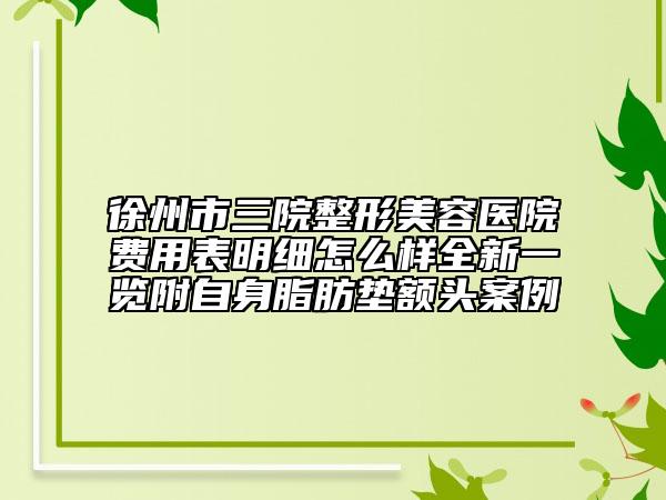 徐州市三院整形美容醫(yī)院費(fèi)用表明細(xì)怎么樣全新一覽附自身脂肪墊額頭案例