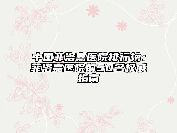 中國菲洛嘉醫(yī)院排行榜：菲洛嘉醫(yī)院前50名權(quán)威指南