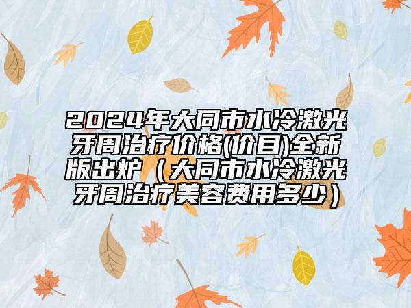 2024年大同市水冷激光牙周治療價(jià)格(價(jià)目)全新版出爐（大同市水冷激光牙周治療美容費(fèi)用多少）