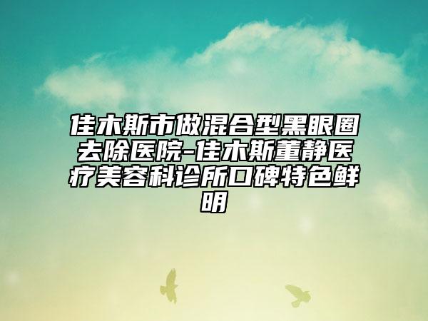 佳木斯市做混合型黑眼圈去除醫(yī)院-佳木斯董靜醫(yī)療美容科診所口碑特色鮮明