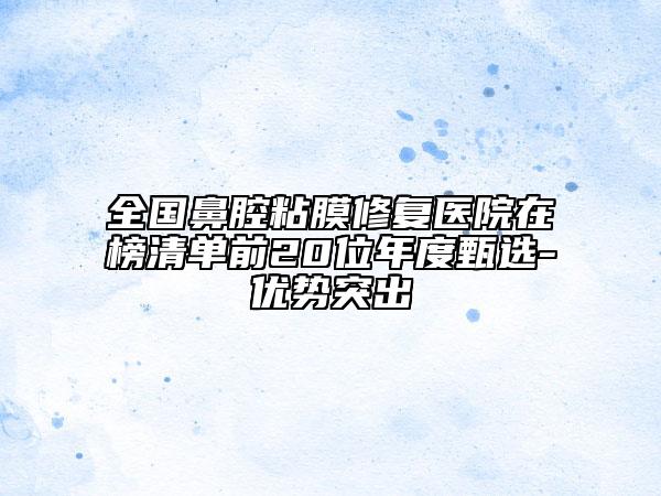 全國(guó)鼻腔粘膜修復(fù)醫(yī)院在榜清單前20位年度甄選-優(yōu)勢(shì)突出